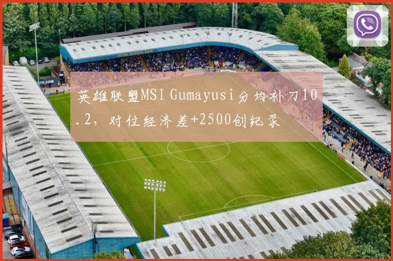 英雄联盟MSI Gumayusi分均补刀10.2，对位经济差+2500创纪录
